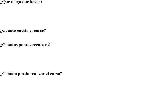 Qu tengo que hacer? Un curso de aprovechamiento de Sensibilizacin y Reeducacin Vial de 24 horas lectivas en  nuestro centro de recuperacin de puntos y posterior examen tipo test en cualquier Jefatura  Provincial de Trfico, que se compone de 30 preguntas tipo test, pudiendo tener un mximo de  3 fallos para superarlo.  Cunto cuesta el curso?  El importe del curso es de 402.46 (IVA incluido)  Cuntos puntos recupero?  Superando el examen recuperas tu permiso con un saldo de 8 puntos. Y si suspendo el  examen? Si no superas el examen en 1 convocatoria puedes presentarte hasta un mximo de  dos veces ms, realizando cada vez un ciclo adicional de 4,5 horas, y solicitar nueva cita de  examen. El precio de este ciclo adicional es de 125.75 (IVA incluido)  Cuando puedo realizar el curso?  Los conductores no podrn conducir en 6 meses. Dentro de ese perodo de suspensin  podrn realizar el curso cuando lo estimen oportuno. Para los conductores profesionales este  plazo se reduce a 3 meses. Si en los 3 aos siguientes a la recuperacin del Permiso, lo  volvieran a perder nuevamente, este plazo ser de 1 ao. Para los que se dedican  profesionalmente al transporte este plazo se reduce a 6.