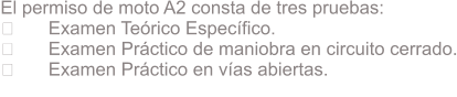 El permiso de moto A2 consta de tres pruebas: ྕ	Examen Terico Especfico. ྕ	Examen Prctico de maniobra en circuito cerrado. ྕ	Examen Prctico en vas abiertas.